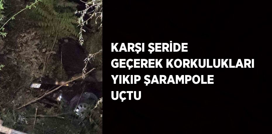 KARŞI ŞERİDE GEÇEREK KORKULUKLARI YIKIP ŞARAMPOLE UÇTU