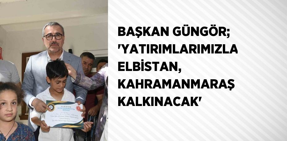 BAŞKAN GÜNGÖR; 'YATIRIMLARIMIZLA ELBİSTAN, KAHRAMANMARAŞ KALKINACAK'