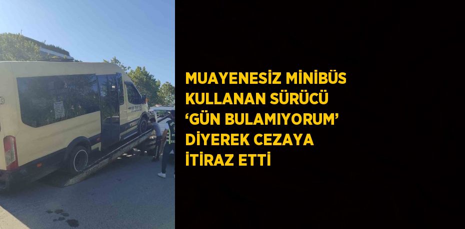 MUAYENESİZ MİNİBÜS KULLANAN SÜRÜCÜ ‘GÜN BULAMIYORUM’ DİYEREK CEZAYA İTİRAZ ETTİ