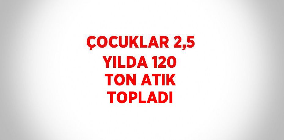 ÇOCUKLAR 2,5 YILDA 120 TON ATIK TOPLADI