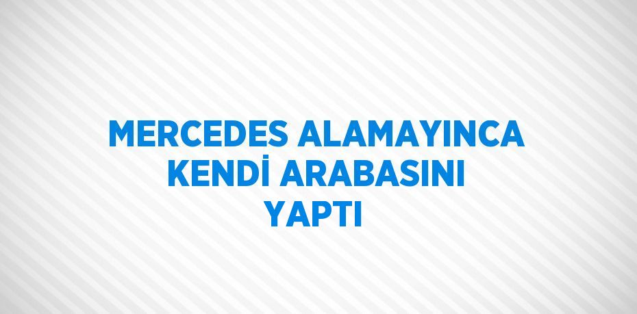 MERCEDES ALAMAYINCA KENDİ ARABASINI YAPTI