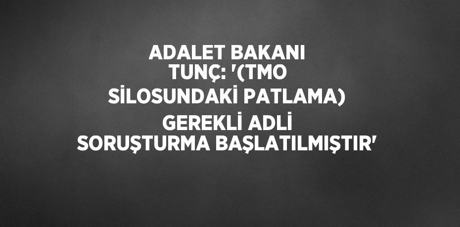 ADALET BAKANI TUNÇ: '(TMO SİLOSUNDAKİ PATLAMA) GEREKLİ ADLİ SORUŞTURMA BAŞLATILMIŞTIR'