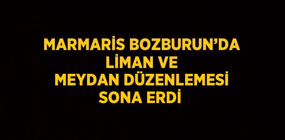 MARMARİS BOZBURUN’DA LİMAN VE MEYDAN DÜZENLEMESİ SONA ERDİ