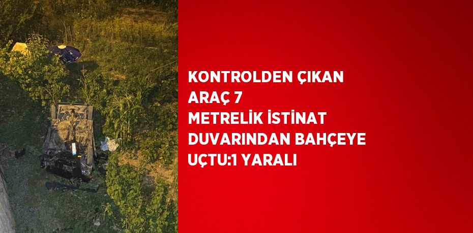 KONTROLDEN ÇIKAN ARAÇ 7 METRELİK İSTİNAT DUVARINDAN BAHÇEYE UÇTU:1 YARALI