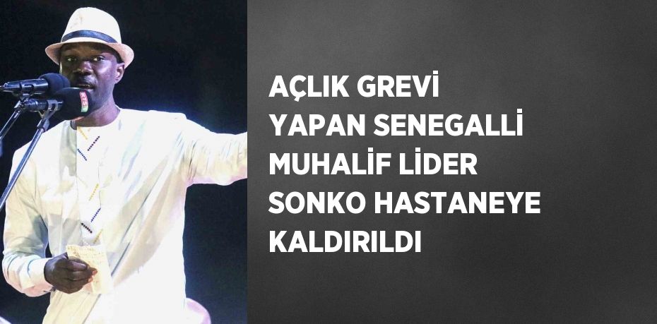 AÇLIK GREVİ YAPAN SENEGALLİ MUHALİF LİDER SONKO HASTANEYE KALDIRILDI