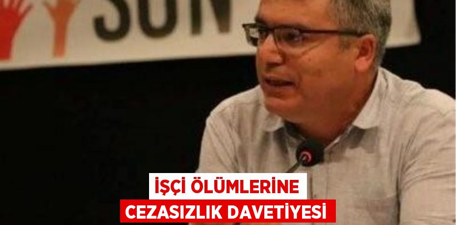 İşçi Ölümlerine Cezasızlık Davetiyesi