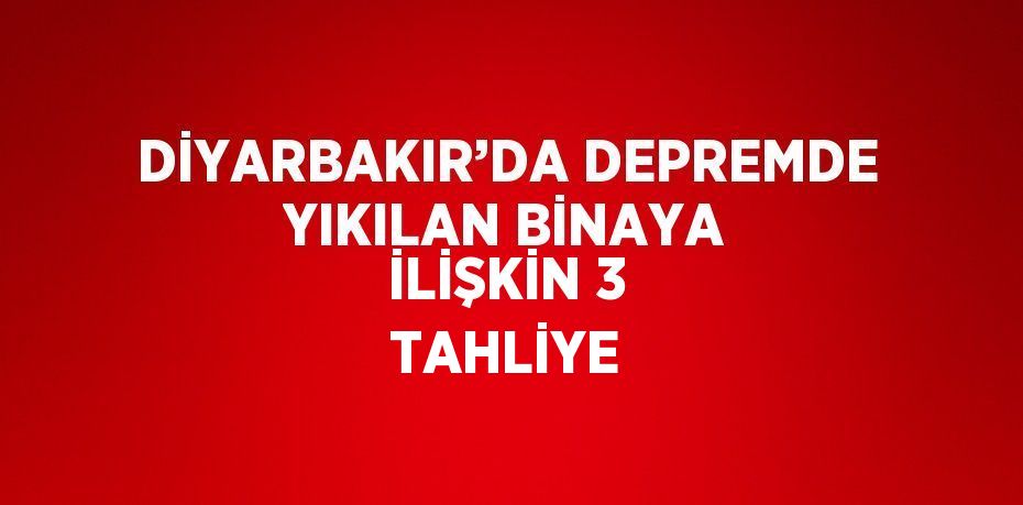 DİYARBAKIR’DA DEPREMDE YIKILAN BİNAYA İLİŞKİN 3 TAHLİYE