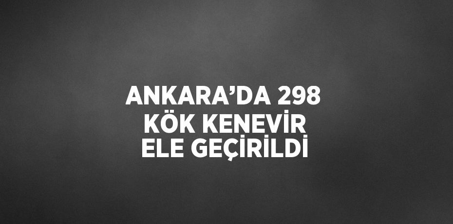 ANKARA’DA 298 KÖK KENEVİR ELE GEÇİRİLDİ