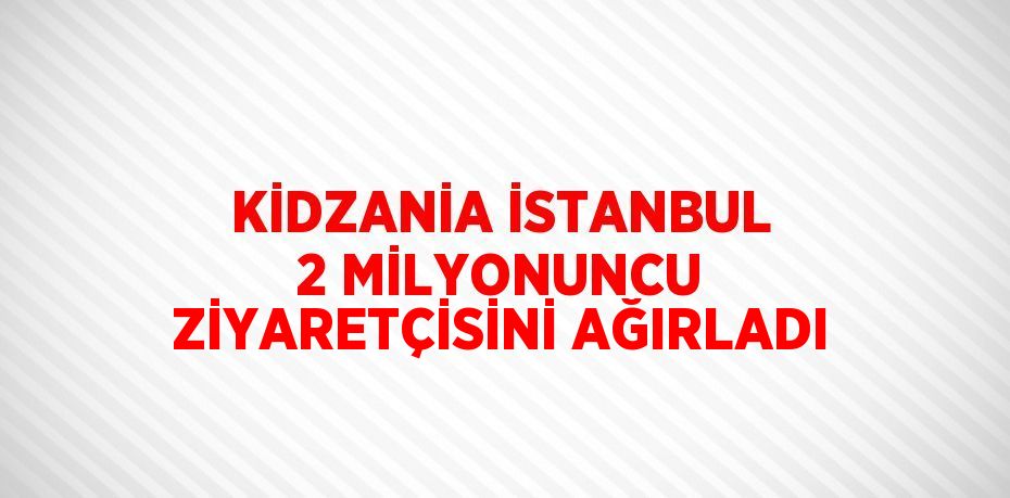 KİDZANİA İSTANBUL 2 MİLYONUNCU ZİYARETÇİSİNİ AĞIRLADI