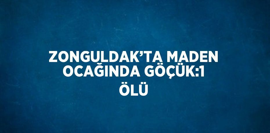 ZONGULDAK’TA MADEN OCAĞINDA GÖÇÜK:1 ÖLÜ