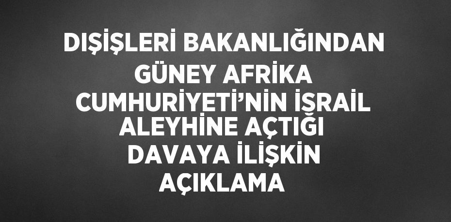 DIŞİŞLERİ BAKANLIĞINDAN GÜNEY AFRİKA CUMHURİYETİ’NİN İSRAİL ALEYHİNE AÇTIĞI DAVAYA İLİŞKİN AÇIKLAMA