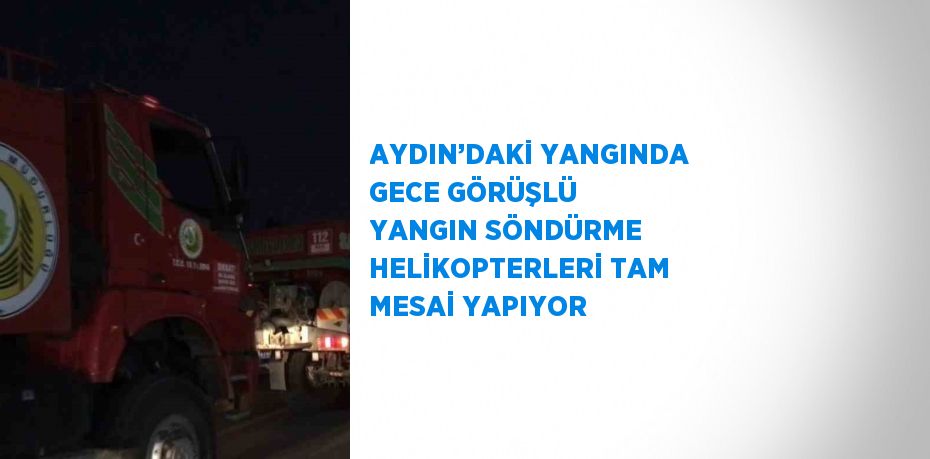 AYDIN’DAKİ YANGINDA GECE GÖRÜŞLÜ YANGIN SÖNDÜRME HELİKOPTERLERİ TAM MESAİ YAPIYOR