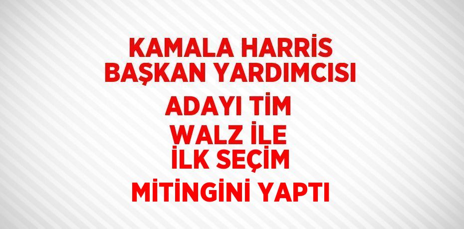 KAMALA HARRİS BAŞKAN YARDIMCISI ADAYI TİM WALZ İLE İLK SEÇİM MİTİNGİNİ YAPTI