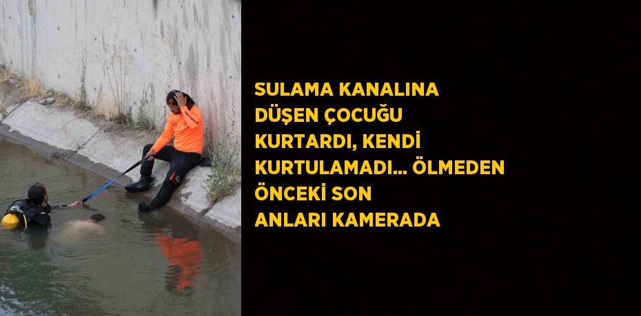 SULAMA KANALINA DÜŞEN ÇOCUĞU KURTARDI, KENDİ KURTULAMADI... ÖLMEDEN ÖNCEKİ SON ANLARI KAMERADA