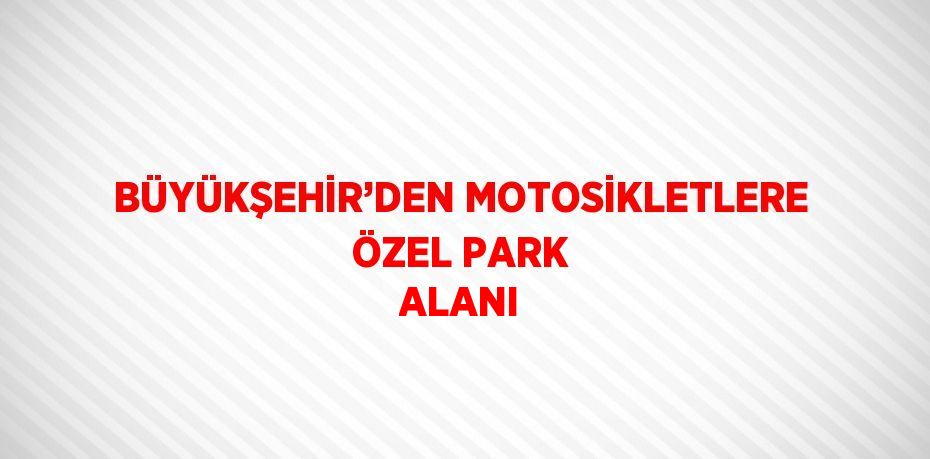 BÜYÜKŞEHİR’DEN MOTOSİKLETLERE ÖZEL PARK ALANI