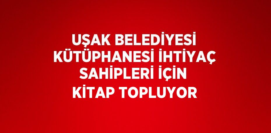 UŞAK BELEDİYESİ KÜTÜPHANESİ İHTİYAÇ SAHİPLERİ İÇİN KİTAP TOPLUYOR