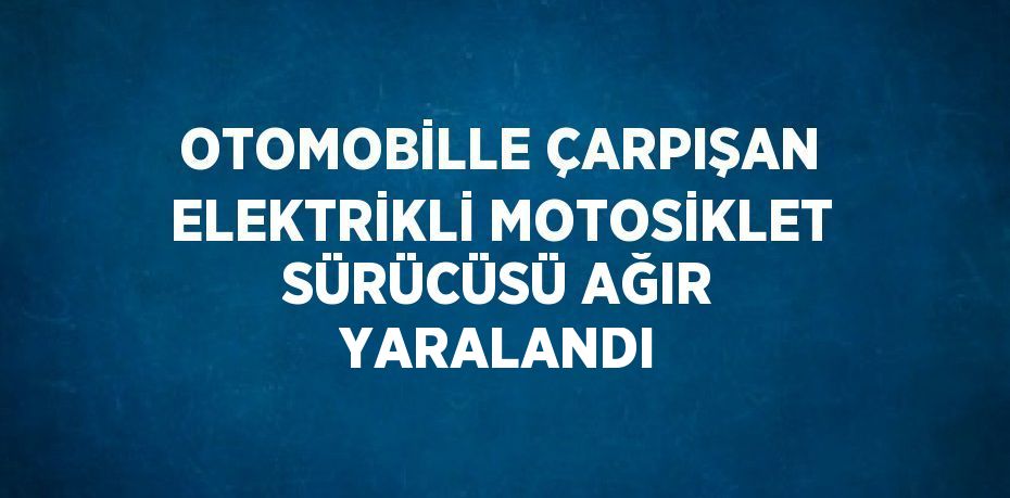 OTOMOBİLLE ÇARPIŞAN ELEKTRİKLİ MOTOSİKLET SÜRÜCÜSÜ AĞIR YARALANDI