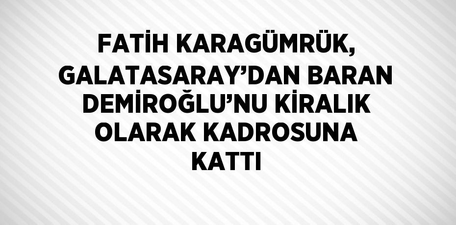 FATİH KARAGÜMRÜK, GALATASARAY’DAN BARAN DEMİROĞLU’NU KİRALIK OLARAK KADROSUNA KATTI