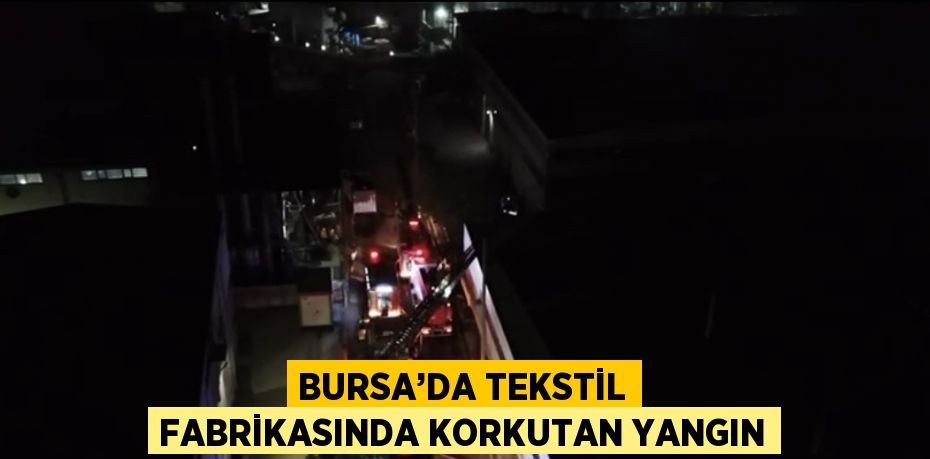 BURSA’DA TEKSTİL FABRİKASINDA KORKUTAN YANGIN