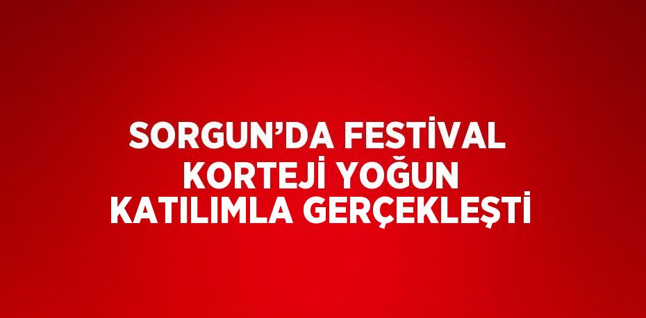 SORGUN’DA FESTİVAL KORTEJİ YOĞUN KATILIMLA GERÇEKLEŞTİ