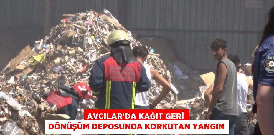 AVCILAR’DA KAĞIT GERİ DÖNÜŞÜM DEPOSUNDA KORKUTAN YANGIN