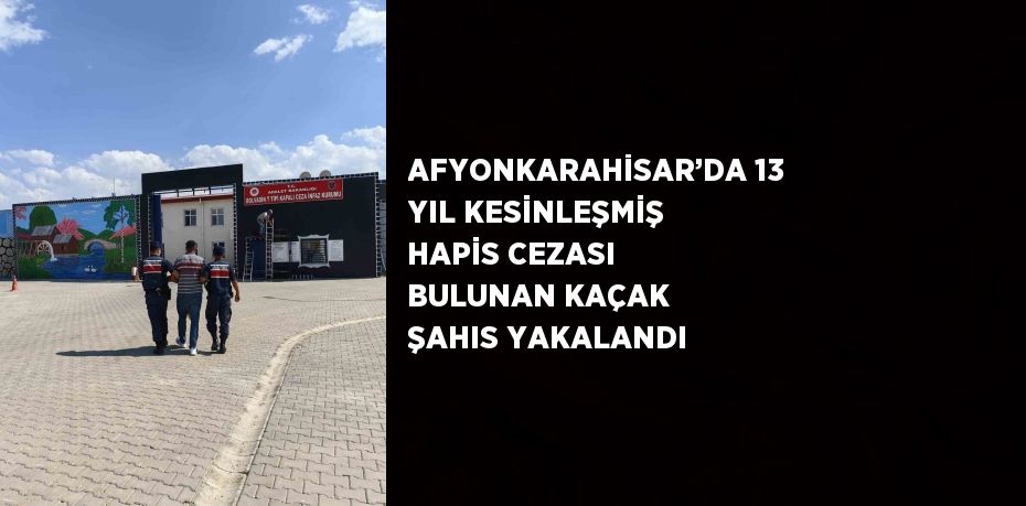 AFYONKARAHİSAR’DA 13 YIL KESİNLEŞMİŞ HAPİS CEZASI BULUNAN KAÇAK ŞAHIS YAKALANDI