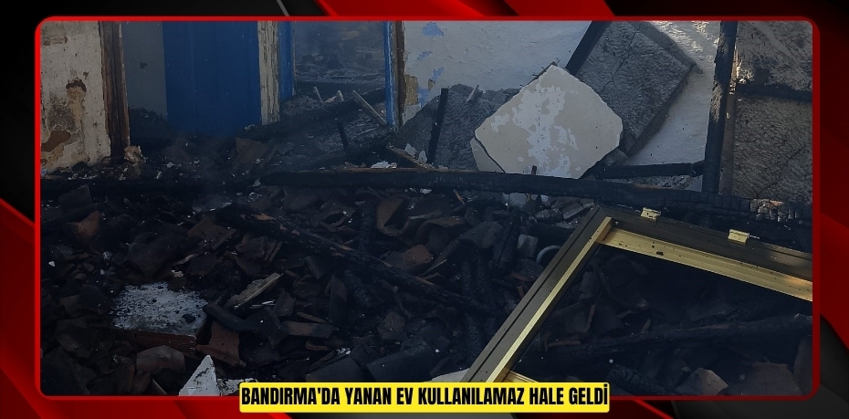 Bandırma'da yanan ev kullanılamaz hale geldi  