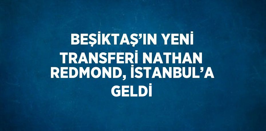 BEŞİKTAŞ’IN YENİ TRANSFERİ NATHAN REDMOND, İSTANBUL’A GELDİ
