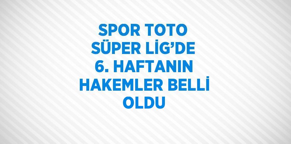 SPOR TOTO SÜPER LİG’DE 6. HAFTANIN HAKEMLER BELLİ OLDU