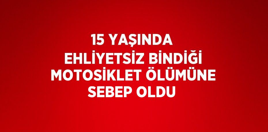 15 YAŞINDA EHLİYETSİZ BİNDİĞİ MOTOSİKLET ÖLÜMÜNE SEBEP OLDU