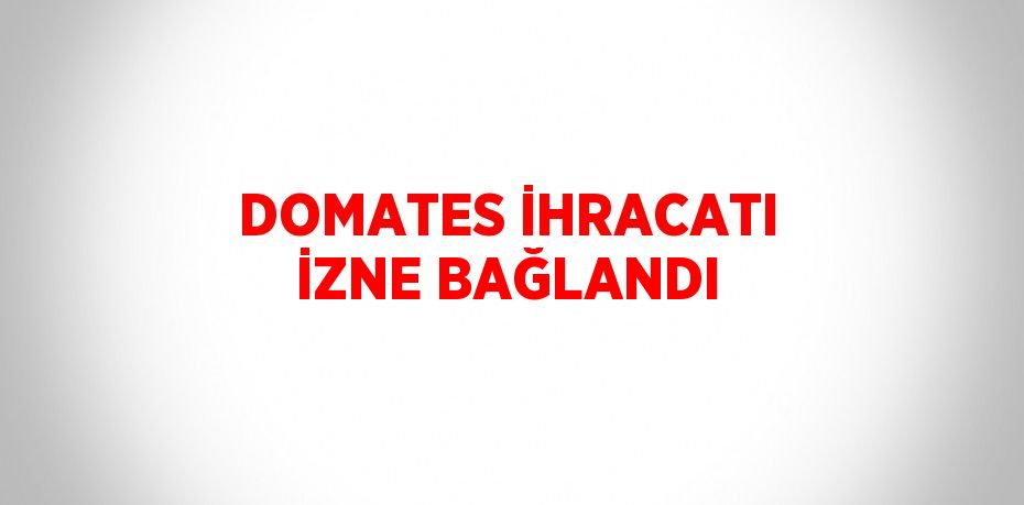 DOMATES İHRACATI İZNE BAĞLANDI