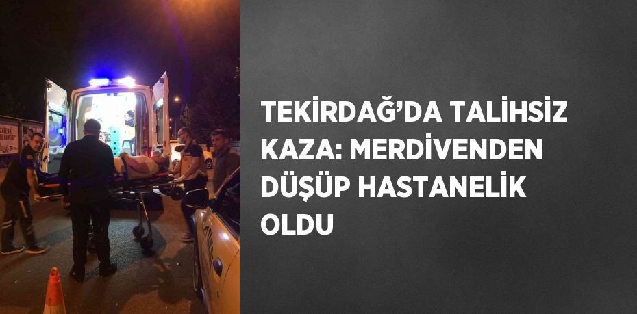 TEKİRDAĞ’DA TALİHSİZ KAZA: MERDİVENDEN DÜŞÜP HASTANELİK OLDU