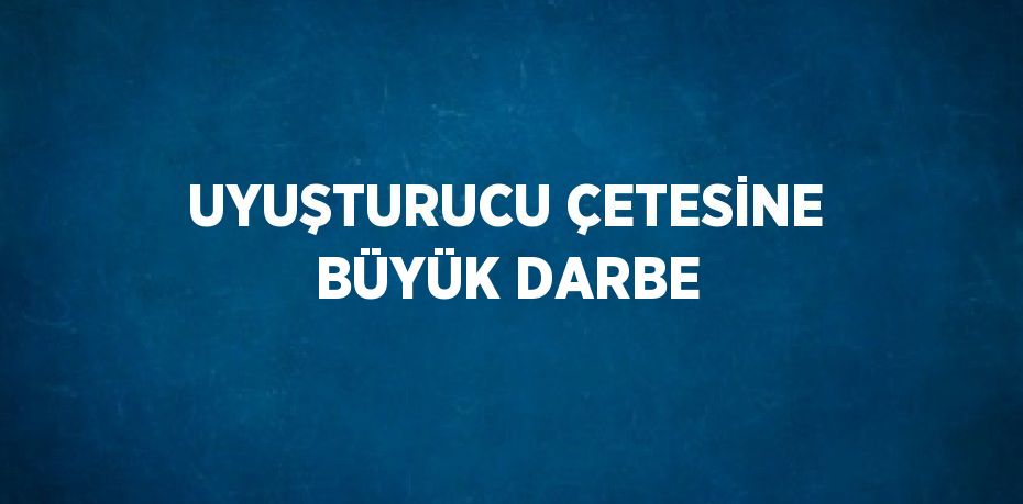 UYUŞTURUCU ÇETESİNE BÜYÜK DARBE