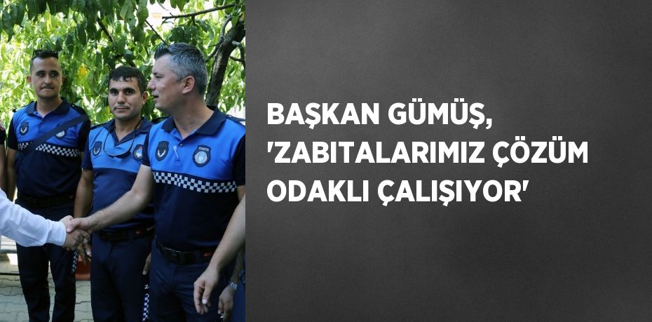 BAŞKAN GÜMÜŞ, 'ZABITALARIMIZ ÇÖZÜM ODAKLI ÇALIŞIYOR'