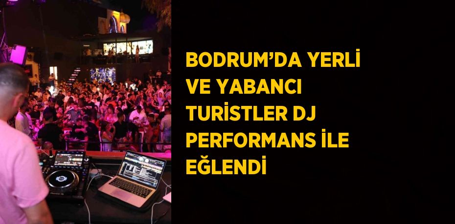 BODRUM’DA YERLİ VE YABANCI TURİSTLER DJ PERFORMANS İLE EĞLENDİ