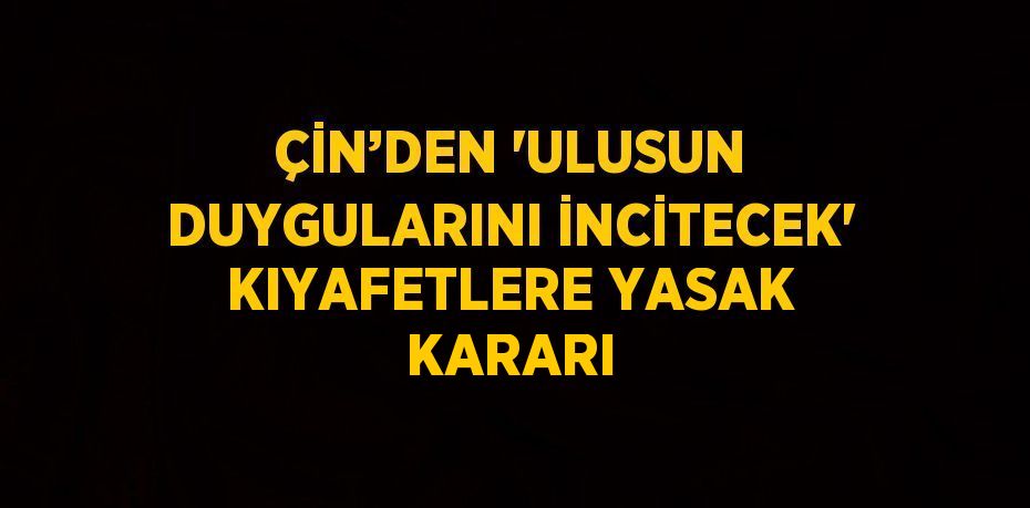 ÇİN’DEN 'ULUSUN DUYGULARINI İNCİTECEK' KIYAFETLERE YASAK KARARI