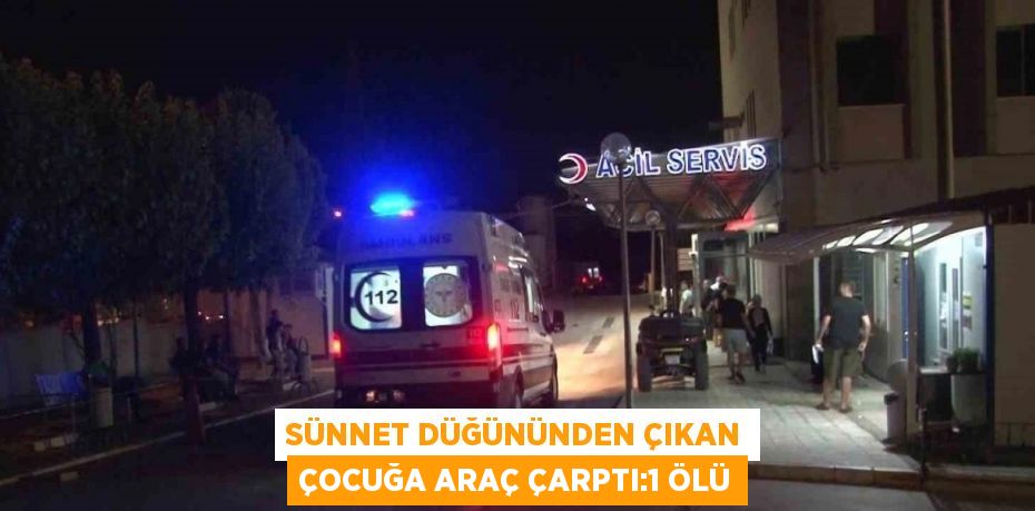 SÜNNET DÜĞÜNÜNDEN ÇIKAN ÇOCUĞA ARAÇ ÇARPTI:1 ÖLÜ