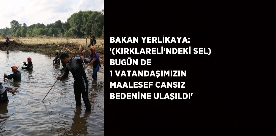 BAKAN YERLİKAYA: '(KIRKLARELİ’NDEKİ SEL) BUGÜN DE 1 VATANDAŞIMIZIN MAALESEF CANSIZ BEDENİNE ULAŞILDI'