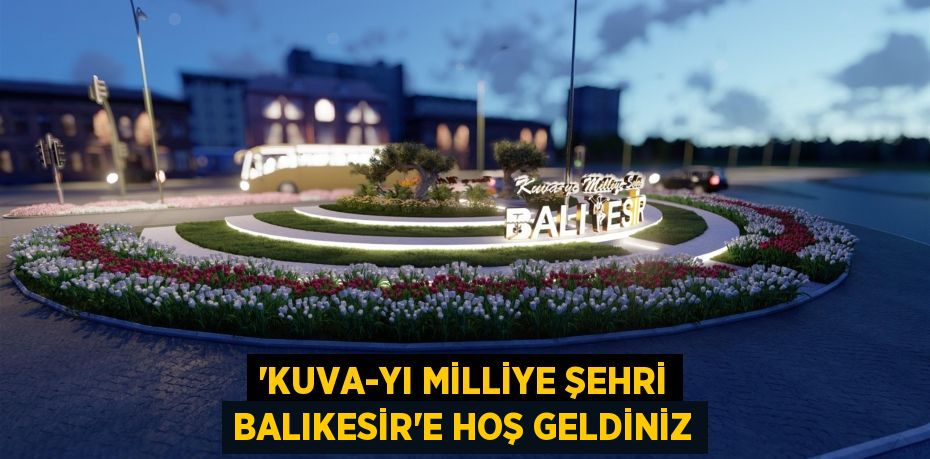 ‘Kuva-yı Milliye Şehri Balıkesir’e hoş geldiniz