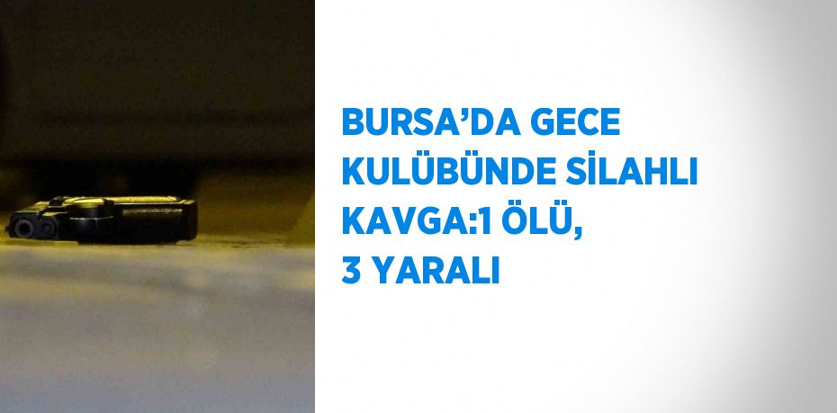 BURSA’DA GECE KULÜBÜNDE SİLAHLI KAVGA:1 ÖLÜ, 3 YARALI