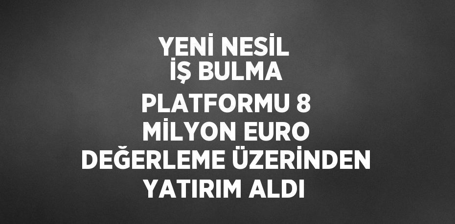 YENİ NESİL İŞ BULMA PLATFORMU 8 MİLYON EURO DEĞERLEME ÜZERİNDEN YATIRIM ALDI