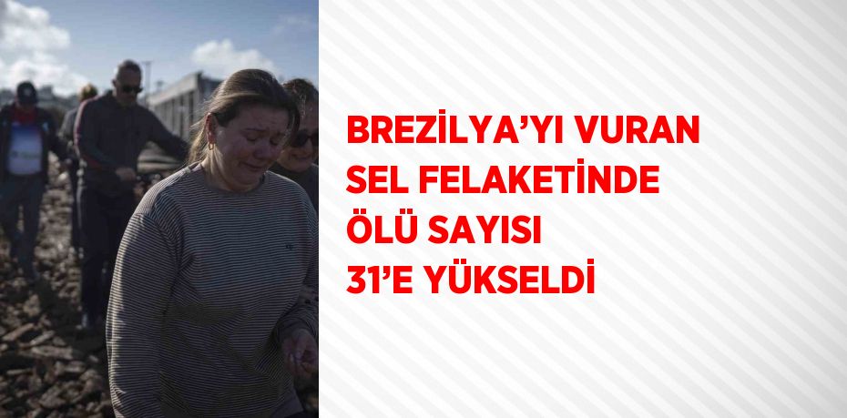 BREZİLYA’YI VURAN SEL FELAKETİNDE ÖLÜ SAYISI 31’E YÜKSELDİ