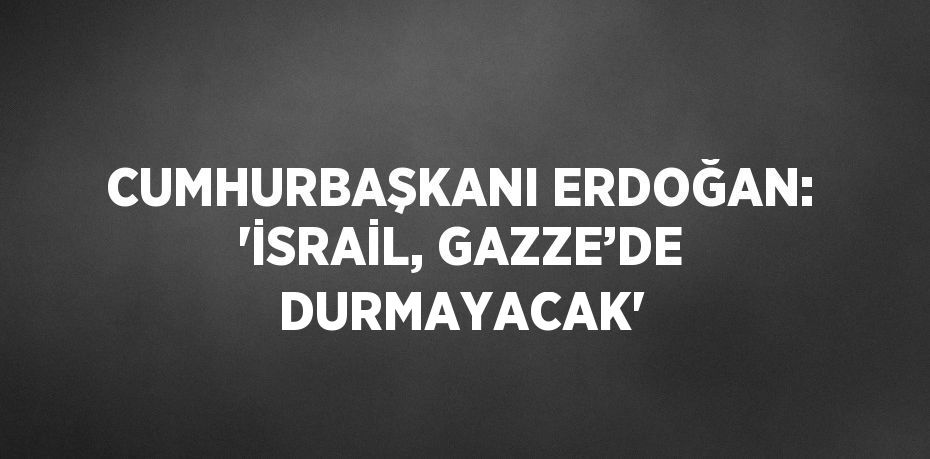 CUMHURBAŞKANI ERDOĞAN: 'İSRAİL, GAZZE’DE DURMAYACAK'