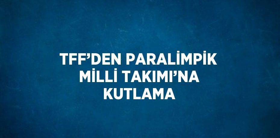 TFF’DEN PARALİMPİK MİLLİ TAKIMI’NA KUTLAMA