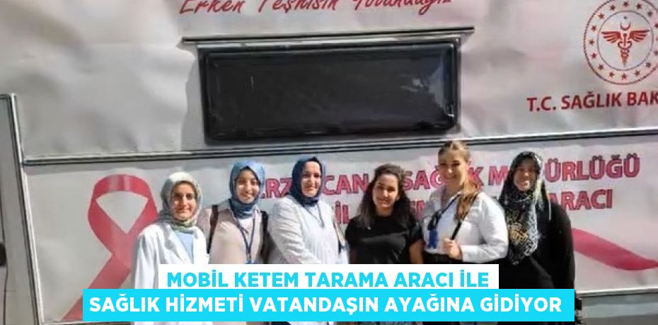 MOBİL KETEM TARAMA ARACI İLE SAĞLIK HİZMETİ VATANDAŞIN AYAĞINA GİDİYOR