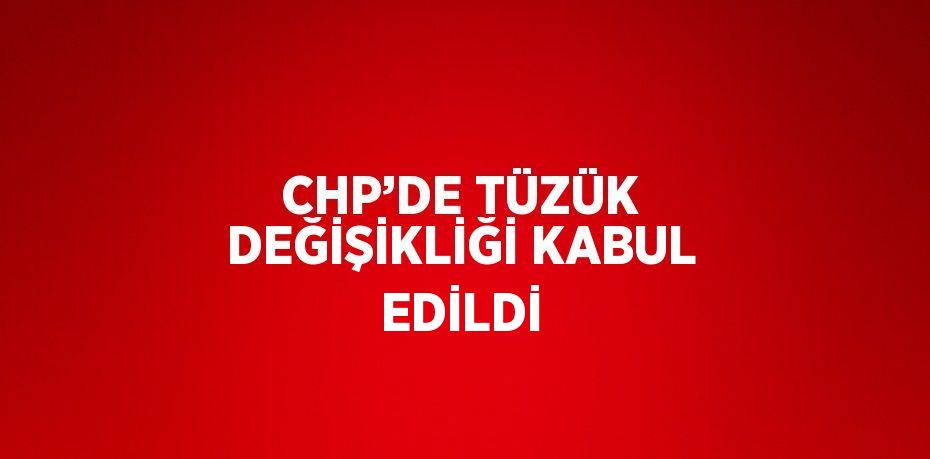 CHP’DE TÜZÜK DEĞİŞİKLİĞİ KABUL EDİLDİ