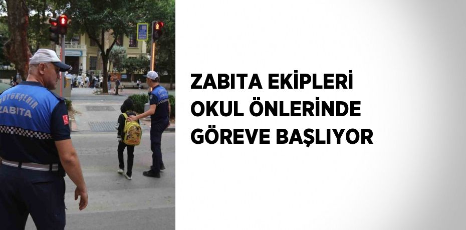 ZABITA EKİPLERİ OKUL ÖNLERİNDE GÖREVE BAŞLIYOR