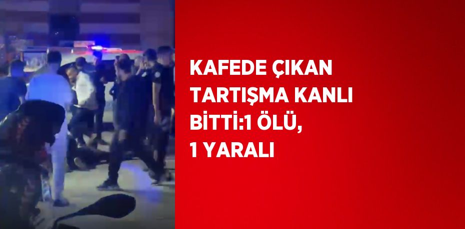 KAFEDE ÇIKAN TARTIŞMA KANLI BİTTİ:1 ÖLÜ, 1 YARALI