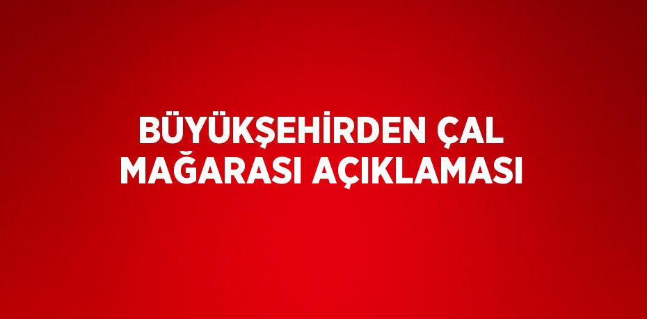 BÜYÜKŞEHİRDEN ÇAL MAĞARASI AÇIKLAMASI