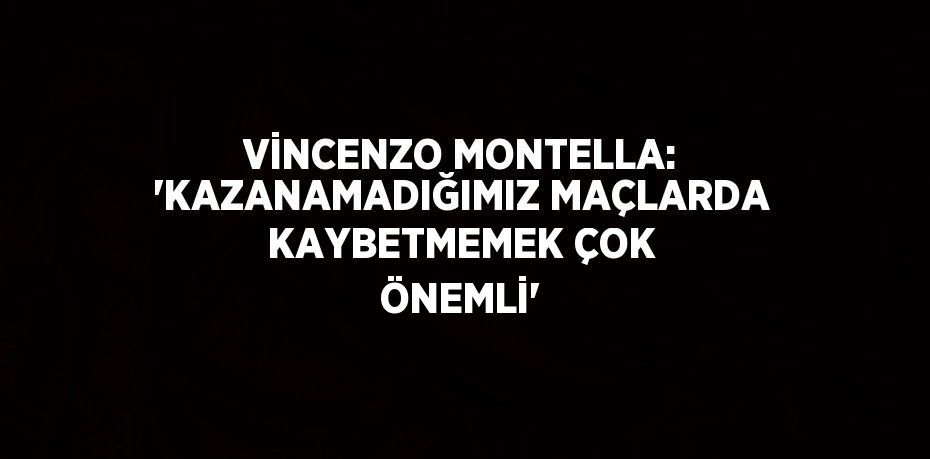 VİNCENZO MONTELLA: 'KAZANAMADIĞIMIZ MAÇLARDA KAYBETMEMEK ÇOK ÖNEMLİ'